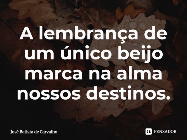 ⁠A lembrança de um único beijo marca na alma nossos destinos.... Frase de José Batista de Carvalho.