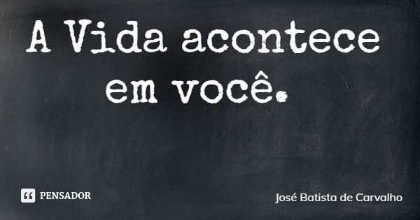 A Vida acontece em você.... Frase de José Batista de Carvalho.