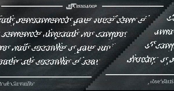 Cada pensamento que você tem é uma semente lançada no campo. O campo não escolhe o que vai brotar, o poder de escolha é seu.... Frase de José Batista de Carvalho.