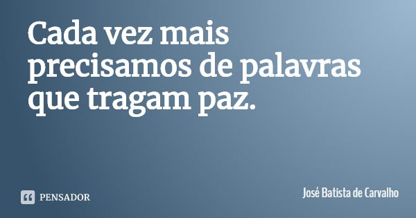 Cada vez mais precisamos de palavras que tragam paz.... Frase de José Batista de Carvalho.