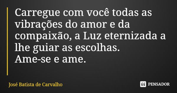Carregue com você todas as vibrações do amor e da compaixão, a Luz eternizada a lhe guiar as escolhas. Ame-se e ame.... Frase de José Batista de Carvalho.