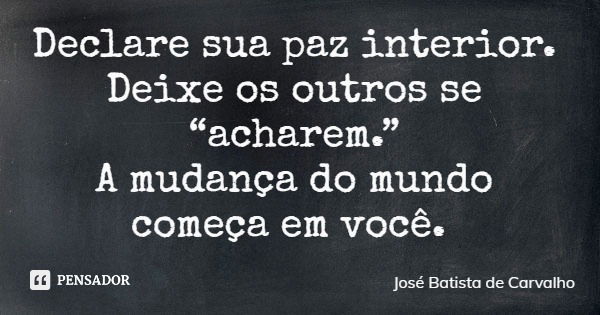 Declare sua paz interior. Deixe os outros se “acharem.” A mudança do mundo começa em você.... Frase de José Batista de Carvalho.