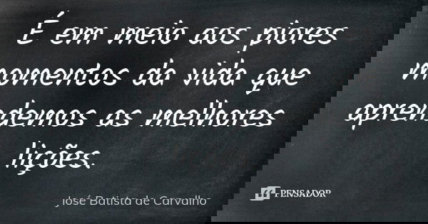 É em meio aos piores momentos da vida que aprendemos as melhores lições.... Frase de José Batista de Carvalho.