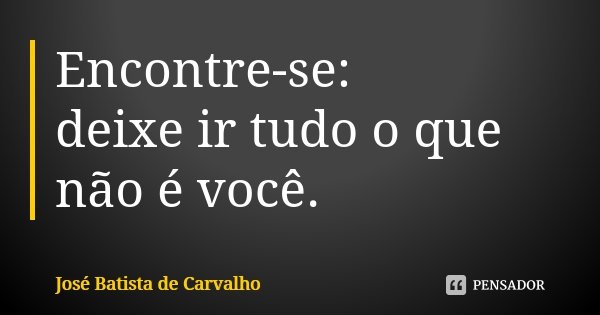 Encontre-se: deixe ir tudo o que não é você.... Frase de José Batista de Carvalho.