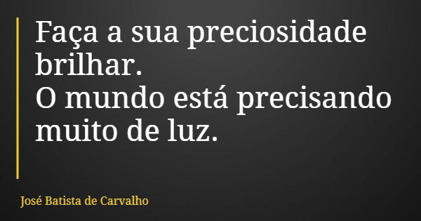 Faça a sua preciosidade brilhar. O mundo está precisando muito de luz.... Frase de José Batista de Carvalho.
