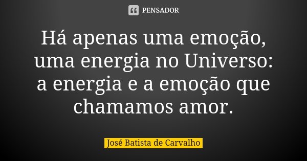 Há apenas uma emoção, uma energia no Universo: a energia e a emoção que chamamos amor.... Frase de José Batista de Carvalho.
