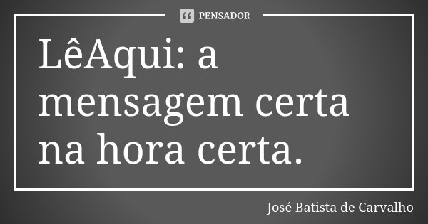 LêAqui: a mensagem certa na hora certa.... Frase de José Batista de Carvalho.