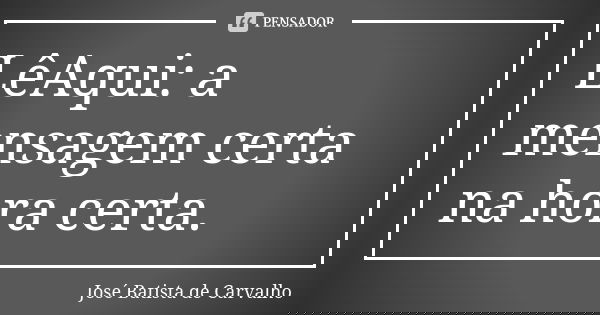 LêAqui: a mensagem certa na hora certa.... Frase de José Batista de Carvalho.