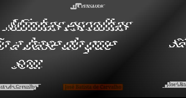 Minhas escolhas são a base do que sou.... Frase de José Batista de Carvalho.