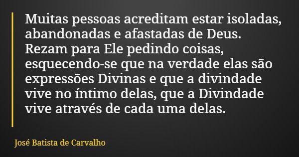 Muitas pessoas acreditam estar isoladas, abandonadas e afastadas de Deus. Rezam para Ele pedindo coisas, esquecendo-se que na verdade elas são expressões Divina... Frase de José Batista de Carvalho.