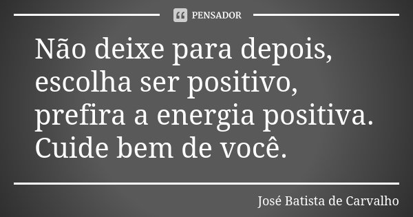 Não deixe para depois, escolha ser positivo, prefira a energia positiva. Cuide bem de você.... Frase de José Batista de Carvalho.