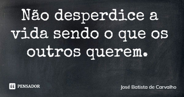 Não desperdice a vida sendo o que os outros querem.... Frase de José Batista de Carvalho.