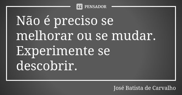 Não é preciso se melhorar ou se mudar. Experimente se descobrir.... Frase de José Batista de Carvalho.