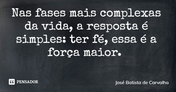 Nas fases mais complexas da vida, a resposta é simples: ter fé, essa é a força maior.... Frase de José Batista de Carvalho.