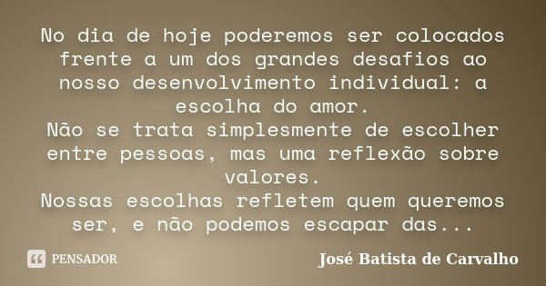 No dia de hoje poderemos ser colocados frente a um dos grandes desafios ao nosso desenvolvimento individual: a escolha do amor. Não se trata simplesmente de esc... Frase de José Batista de Carvalho.
