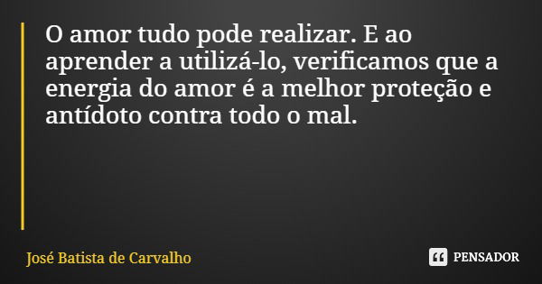 O amor tudo pode realizar. E ao aprender a utilizá-lo, verificamos que a energia do amor é a melhor proteção e antídoto contra todo o mal.... Frase de José Batista de Carvalho.