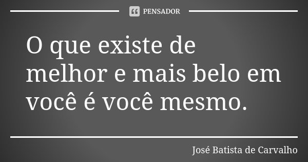O que existe de melhor e mais belo em você é você mesmo.... Frase de José Batista de Carvalho.