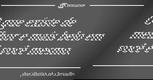 O que existe de melhor e mais belo em você é você mesmo.... Frase de José Batista de Carvalho.