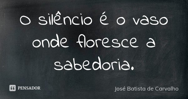 O silêncio é o vaso onde floresce a sabedoria.... Frase de José Batista de Carvalho.