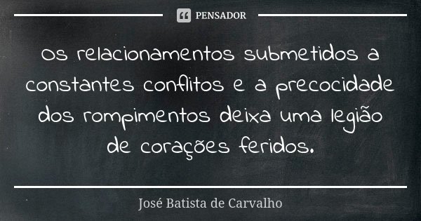 Os relacionamentos submetidos a constantes conflitos e a precocidade dos rompimentos deixa uma legião de corações feridos.... Frase de José Batista de Carvalho.