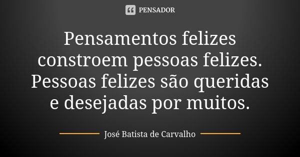 Pensamentos felizes constroem pessoas felizes. Pessoas felizes são queridas e desejadas por muitos.... Frase de José Batista de Carvalho.