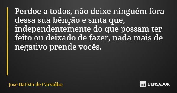 Perdoe a todos, não deixe ninguém fora dessa sua bênção e sinta que, independentemente do que possam ter feito ou deixado de fazer, nada mais de negativo prende... Frase de José Batista de Carvalho.