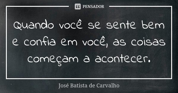 Quando você se sente bem e confia em você, as coisas começam a acontecer.... Frase de José Batista de Carvalho.