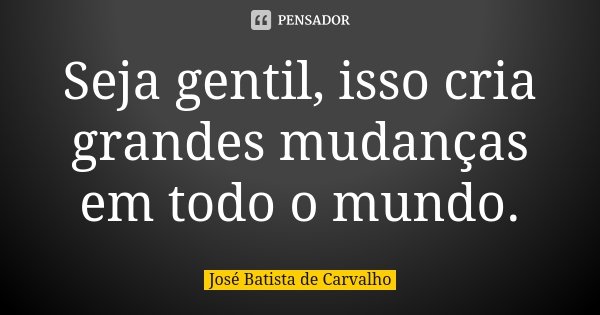 Seja gentil, isso cria grandes mudanças em todo o mundo.... Frase de José Batista de Carvalho.