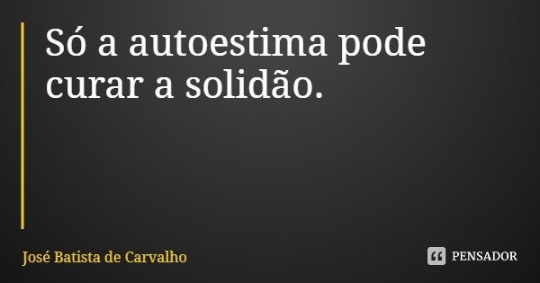 Só a autoestima pode curar a solidão.... Frase de José Batista de Carvalho.