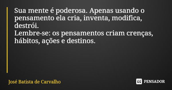 Sua mente é poderosa. Apenas usando o pensamento ela cria, inventa, modifica, destrói. Lembre-se: os pensamentos criam crenças, hábitos, ações e destinos.... Frase de José Batista de Carvalho.