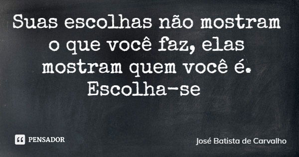 Suas escolhas não mostram o que você faz, elas mostram quem você é. Escolha-se... Frase de José Batista de Carvalho.