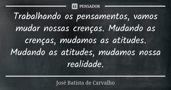 Trabalhando os pensamentos, vamos mudar nossas crenças. Mudando as crenças, mudamos as atitudes. Mudando as atitudes, mudamos nossa realidade.... Frase de José Batista de Carvalho.