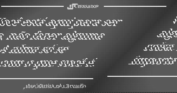 Você está aqui para ser algo, não fazer alguma coisa. A alma só se importa com o que você é.... Frase de José Batista de Carvalho.