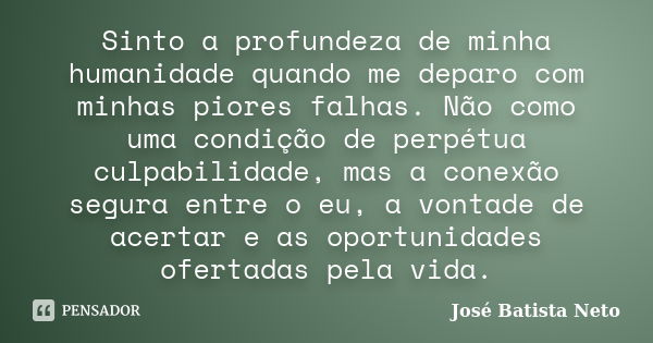 Sinto a profundeza de minha humanidade quando me deparo com minhas piores falhas. Não como uma condição de perpétua culpabilidade, mas a conexão segura entre o ... Frase de José Batista Neto.