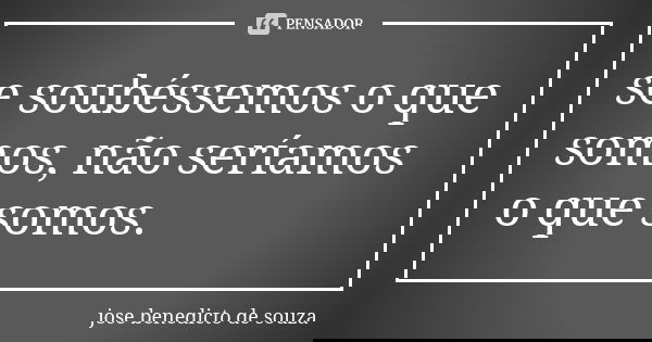 se soubéssemos o que somos, não seríamos o que somos.... Frase de jose benedicto de souza.