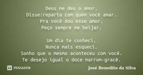 Deus me deu o amor. Disse:reparta com quem você amar. Pra você dou esse amor. Peço sempre me beijar. Um dia te conheci. Nunca mais esqueci. Sonho que o mesmo ac... Frase de José Benedito da Silva.