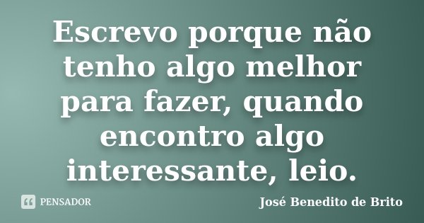 Escrevo porque não tenho algo melhor para fazer, quando encontro algo interessante, leio.... Frase de José Benedito de Brito.