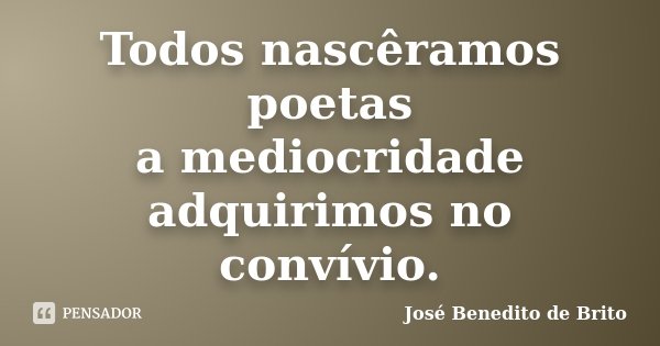Todos nascêramos poetas a mediocridade adquirimos no convívio.... Frase de José Benedito de Brito.