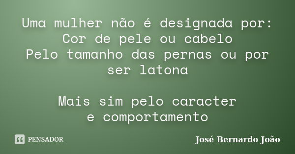 Uma mulher não é designada por: Cor de pele ou cabelo Pelo tamanho das pernas ou por ser latona Mais sim pelo caracter e comportamento... Frase de José Bernardo João.