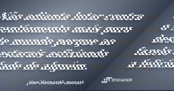 Não adianta lutar contra o sentiomento mais puro deste mundo porque ao fazelo estarais asfixiando a felicidade de alguém.... Frase de josé bernardo morais.