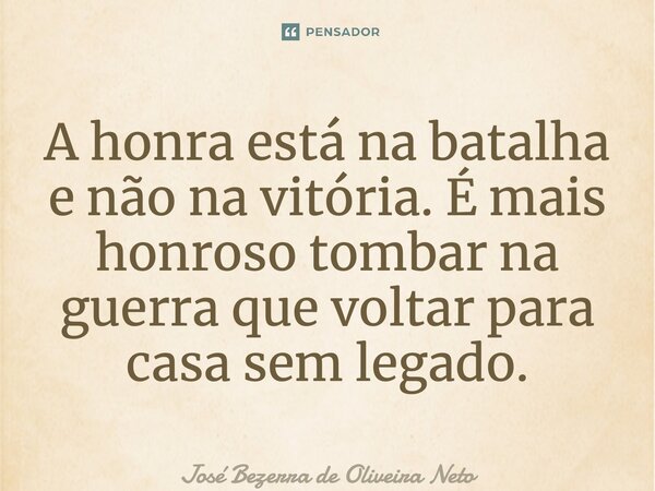 ⁠⁠A honra está na batalha e não na vitória. É mais honroso tombar na guerra que voltar para casa sem legado.... Frase de José Bezerra de Oliveira Neto.