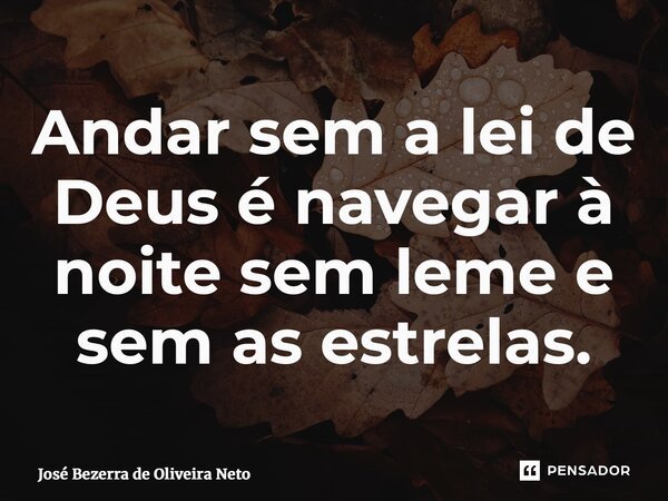 ⁠Andar sem a lei de Deus é navegar à noite sem leme e sem as estrelas.... Frase de José Bezerra de Oliveira Neto.