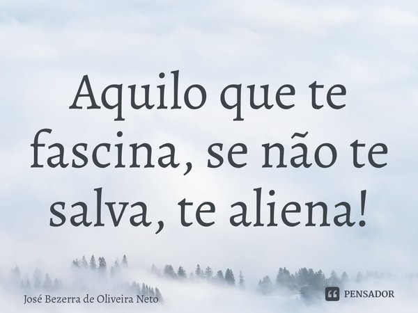 ⁠Aquilo que te fascina, se não te salva, te aliena!... Frase de José Bezerra de Oliveira Neto.