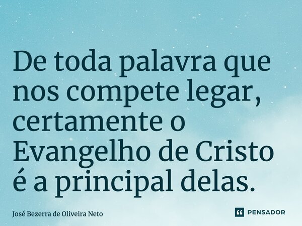 ⁠De toda palavra que nos compete legar, certamente o Evangelho de Cristo é a principal delas.... Frase de José Bezerra de Oliveira Neto.