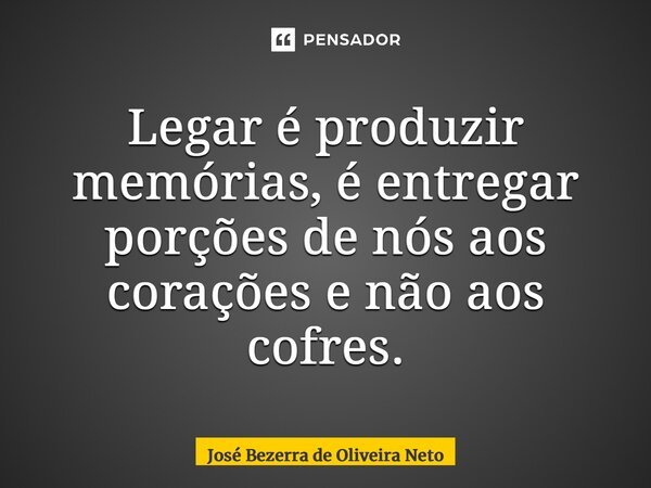 ⁠Legar é produzir memórias, é entregar porções de nós aos corações e não aos cofres.... Frase de José Bezerra de Oliveira Neto.