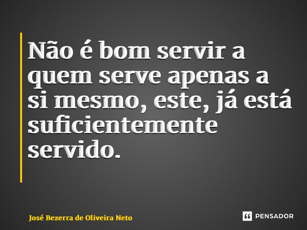 Não é bom servir a quem serve apenas a si mesmo, este, já está suficientemente servido. ⁠... Frase de José Bezerra de Oliveira Neto.