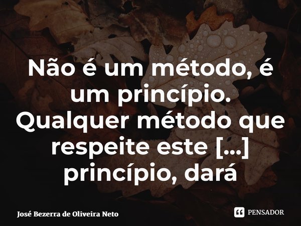 Não é um método, é um princípio. Qualquer método que respeite este princípio, dará resultados.... Frase de José Bezerra de Oliveira Neto.