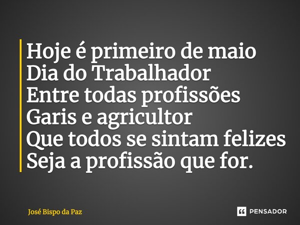 ⁠Hoje é primeiro de maio Dia do Trabalhador Entre todas profissões Garis e agricultor Que todos se sintam felizes Seja a profissão que for.... Frase de José Bispo da Paz.