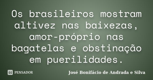 Os brasileiros mostram altivez nas baixezas, amor-próprio nas bagatelas e obstinação em puerilidades.... Frase de José Bonifácio de Andrada e Silva.