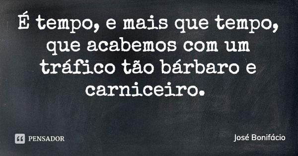 É tempo, e mais que tempo, que acabemos com um tráfico tão bárbaro e carniceiro.... Frase de José Bonifácio.